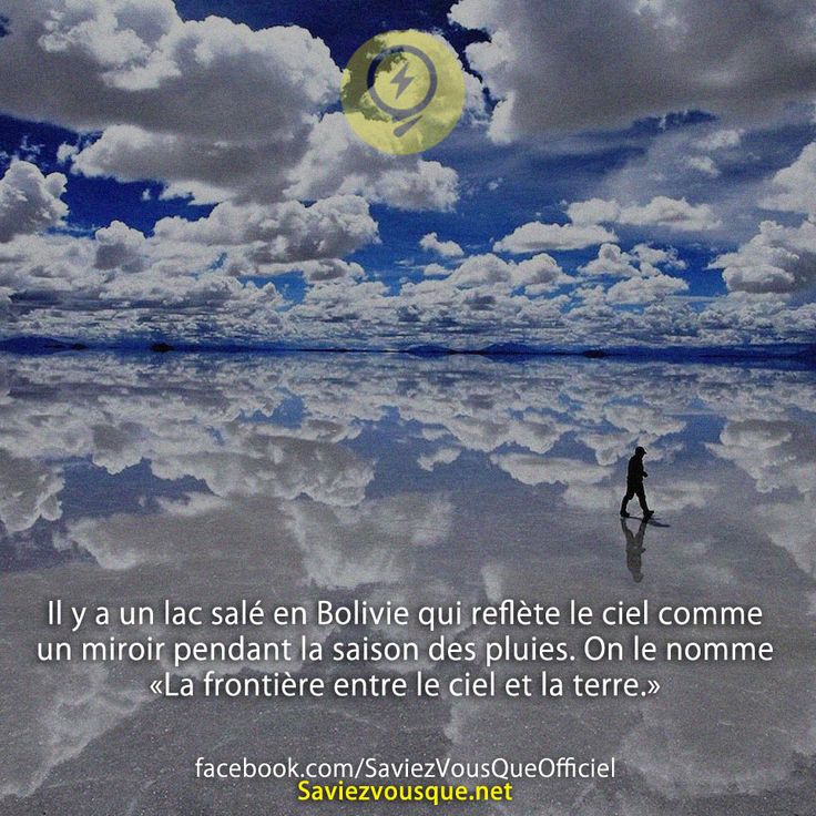 Il y a un lac salé en Bolivie qui reflète le ciel comme un miroir pendant la saison des pluies. On le nomme « La frontière entre le ciel et la terre.»