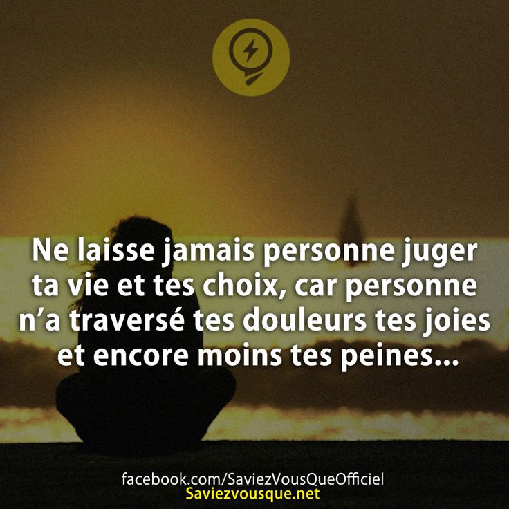 Ne laisse jamais personne juger ta vie et tes choix, car personne n’a traversé tes douleurs tes joies et encore moins tes peines...