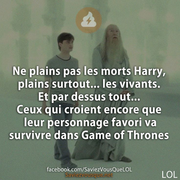 Ne plains pas les morts Harry, plains surtout… les vivants. Et par dessus tout… Ceux qui croient encore que leur personnage favori va survivre dans Game of Thrones