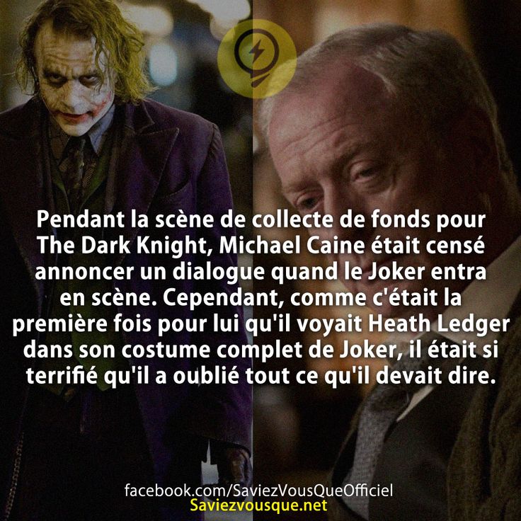 Pendant la scène de collecte de fonds pour The Dark Knight, Michael Caine était censé annoncer un dialogue quand le Joker entra en scène. Cependant, comme c&#039;était la première fois pour lui qu&#039;il voyait Heath Ledger dans son costume complet de Joker, il était si terrifié qu&#039;il a oublié tout ce qu&#039;il devait dire.