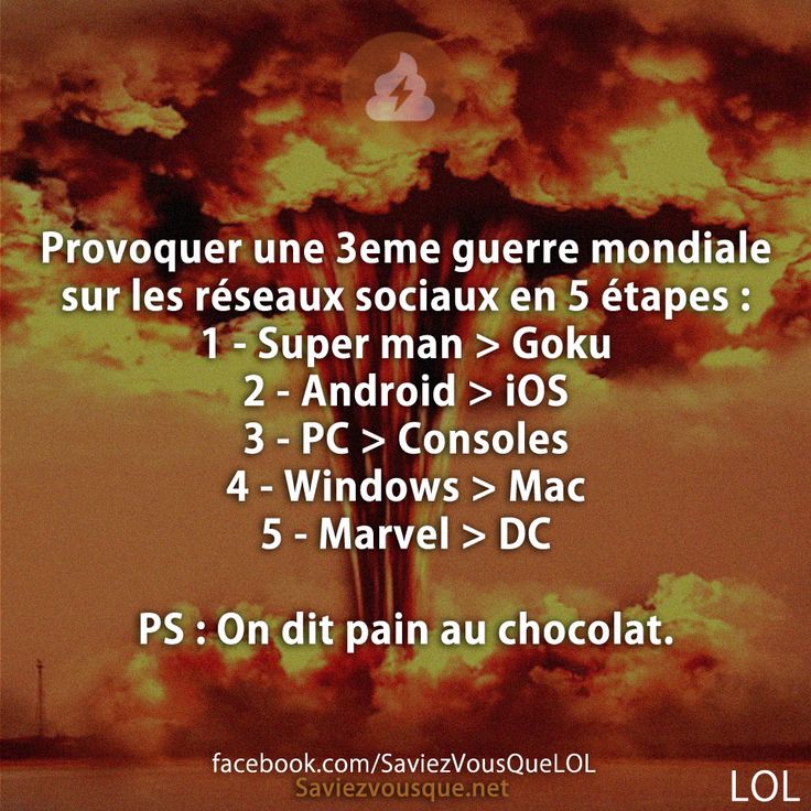 Provoquer une 3eme guerre mondiale sur les réseaux sociaux en 5 étapes : 1 - Super man > Goku 2 - Android > iOS 3 - PC > Consoles 4 - Windows > Mac  5 - Marvel > DC  PS : On dit pain au chocolat.