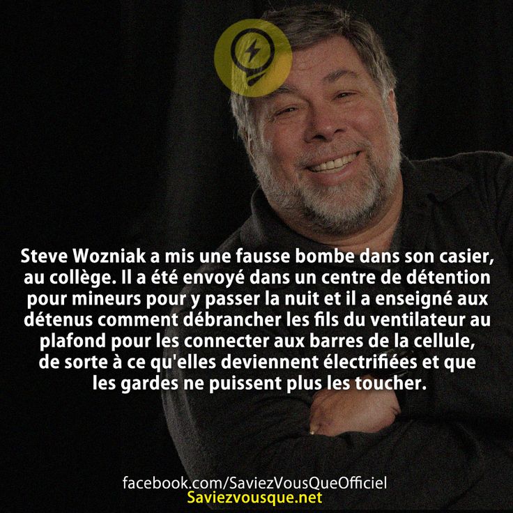 Steve Wozniak a mis une fausse bombe dans son casier, au collège. Il a été envoyé dans un centre de détention pour mineurs pour y passer la nuit et il a enseigné aux détenus comment débrancher les fils du ventilateur au plafond pour les connecter aux barres de la cellule, de sorte à ce qu&#039;elles deviennent électrifiées et que les gardes ne puissent plus les toucher.