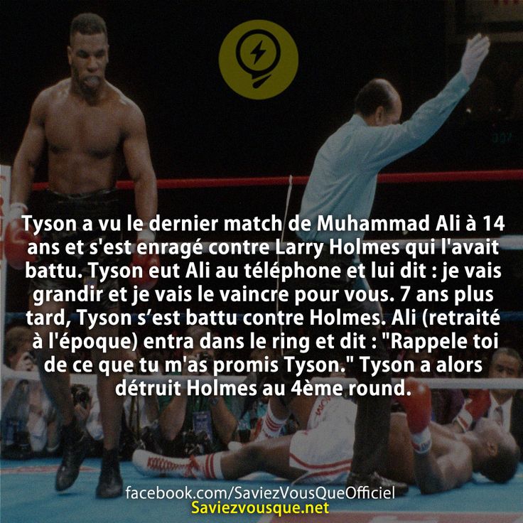 Tyson a vu le dernier match de Muhammad Ali à 14 ans et s'est enragé contre Larry Holmes qui l'avait battu. Tyson eut Ali au téléphone et lui dit : je vais grandir et je vais le vaincre pour vous. 7 ans plus tard, Tyson s’est battu contre Holmes. Ali (retraité à l'époque) entra dans le ring et dit : "Rappele toi de ce que tu m'as promis Tyson." Tyson a alors détruit Holmes au 4ème round.