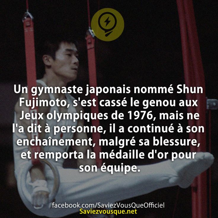 Un gymnaste japonais nommé Shun Fujimoto, s&#039;est cassé le genou aux Jeux olympiques de 1976, mais ne l&#039;a dit à personne, il a continué à son enchaînement, malgré sa blessure, et remporta la médaille d&#039;or pour son équipe.