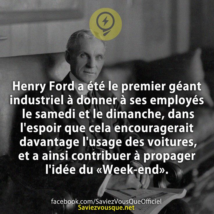 Henry Ford a été le premier géant industriel à donner à ses employés le samedi et le dimanche, dans l&#039;espoir que cela encouragerait davantage l&#039;usage des voitures, et a ainsi contribuer à propager l&#039;idée du «Week-end».