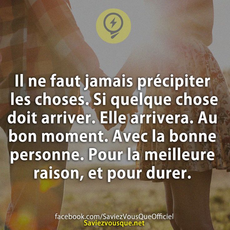 Il ne faut jamais précipiter les choses. Si quelque chose doit arriver. Elle arrivera. Au bon moment. Avec la bonne personne. Pour la meilleure raison, et pour durer.