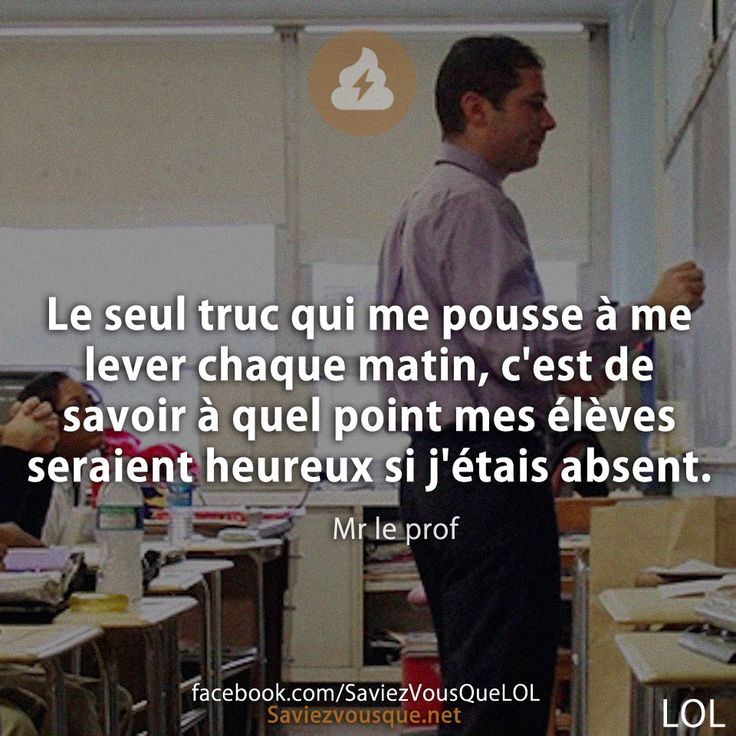 Le seul truc qui me pousse à me lever chaque matin, c'est de savoir à quel point mes élèves seraient heureux si j'étais absent.