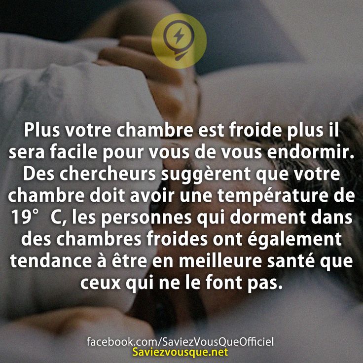 Plus votre chambre est froide plus il sera facile pour vous de vous endormir. Des chercheurs suggèrent que votre chambre doit avoir une température de 19°C, les personnes qui dorment dans des chambres froides ont également tendance à être en meilleure santé que ceux qui ne le font pas.