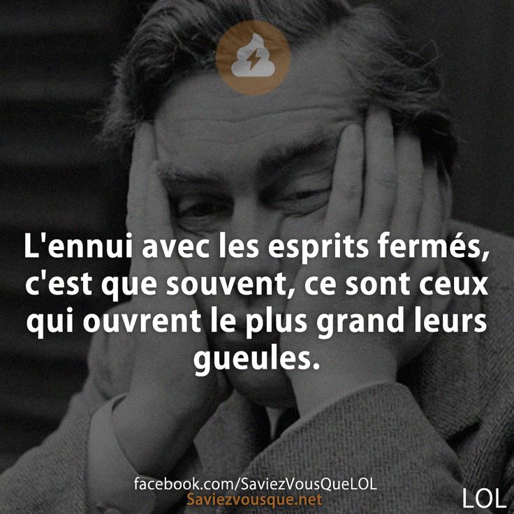L&#039;ennui avec les esprits fermés, c&#039;est que souvent, ce sont ceux qui ouvrent le plus grand leurs gueules.