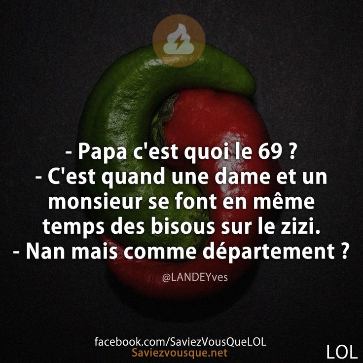 - Papa c'est quoi le 69 ? - C'est quand une dame et un monsieur se font en même temps des bisous sur le zizi. - Nan mais comme département ?