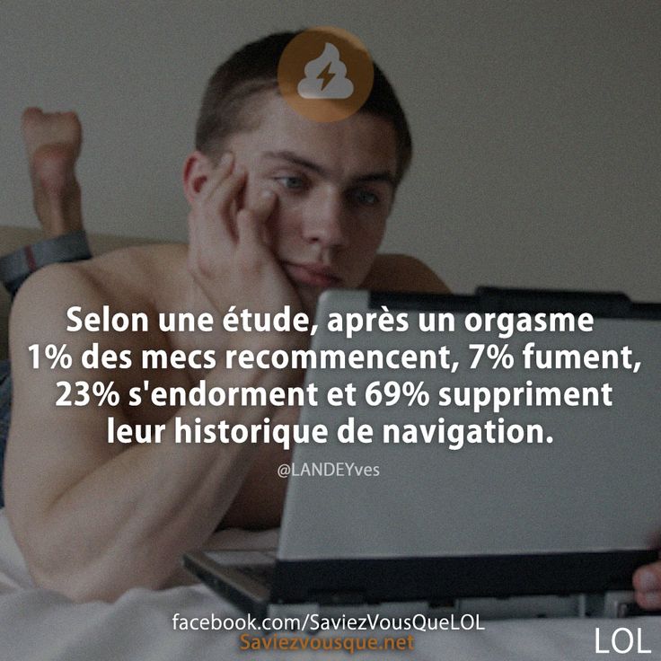 Selon une étude, après un orgasme 1% des mecs recommencent, 7% fument, 23% s'endorment et 69% suppriment leur historique de navigation.