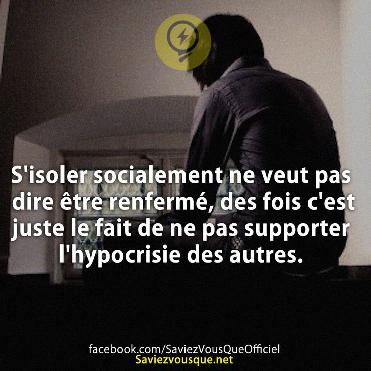 S&#039;isoler socialement ne veut pas dire être renfermé, des fois c&#039;est juste le fait de ne pas supporter l&#039;hypocrisie des autres.