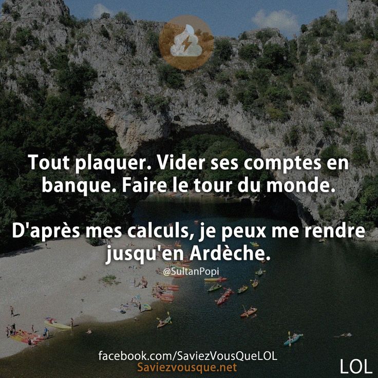 Tout plaquer. Vider ses comptes en banque. Faire le tour du monde.  D'après mes calculs, je peux me rendre jusqu'en Ardèche.