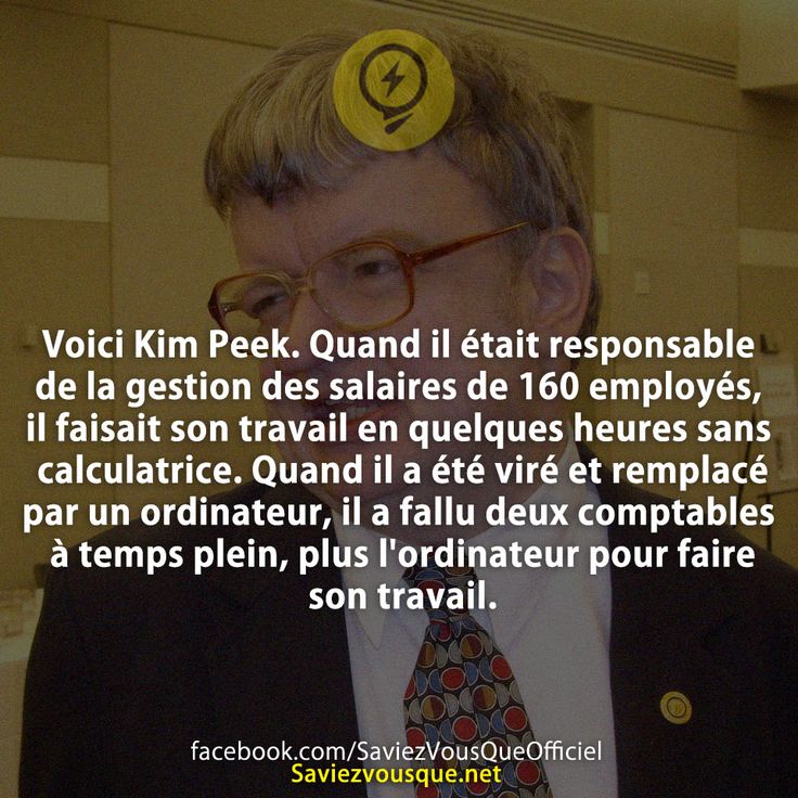 Voici Kim Peek. Quand il était responsable de la gestion des salaires de 160 employés, il faisait son travail en quelques heures sans calculatrice. Quand il a été viré et remplacé par un ordinateur, il a fallu deux comptables à temps plein, plus l&#039;ordinateur pour faire son travail.