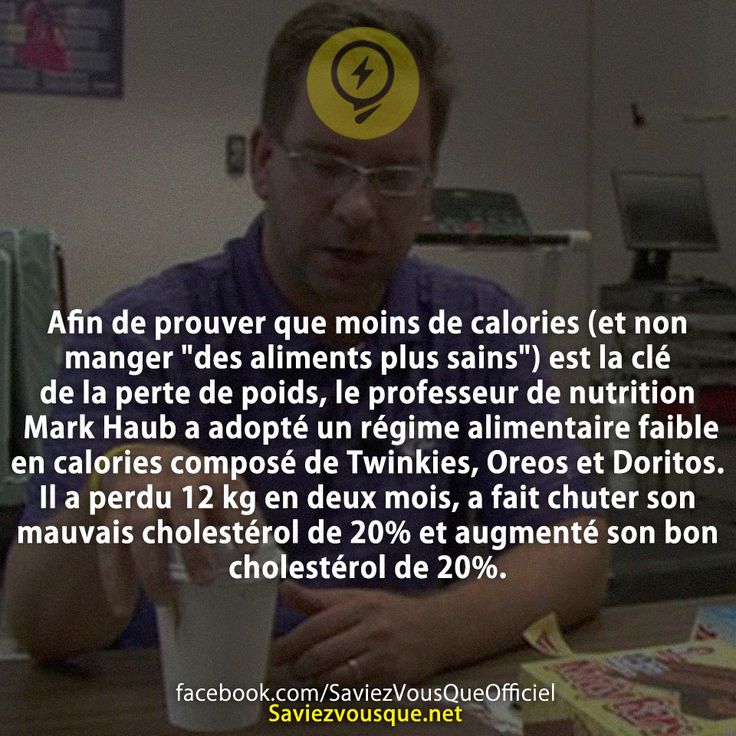 Afin de prouver que moins de calories (et non manger &quot;des aliments plus sains&quot;) est la clé de la perte de poids, le professeur de nutrition Mark Haub a adopté un régime alimentaire faible en calories composé de Twinkies, Oreos et Doritos. Il a perdu 12 kg en deux mois, a fait chuter son mauvais cholestérol de 20% et augmenté son bon cholestérol de 20%.