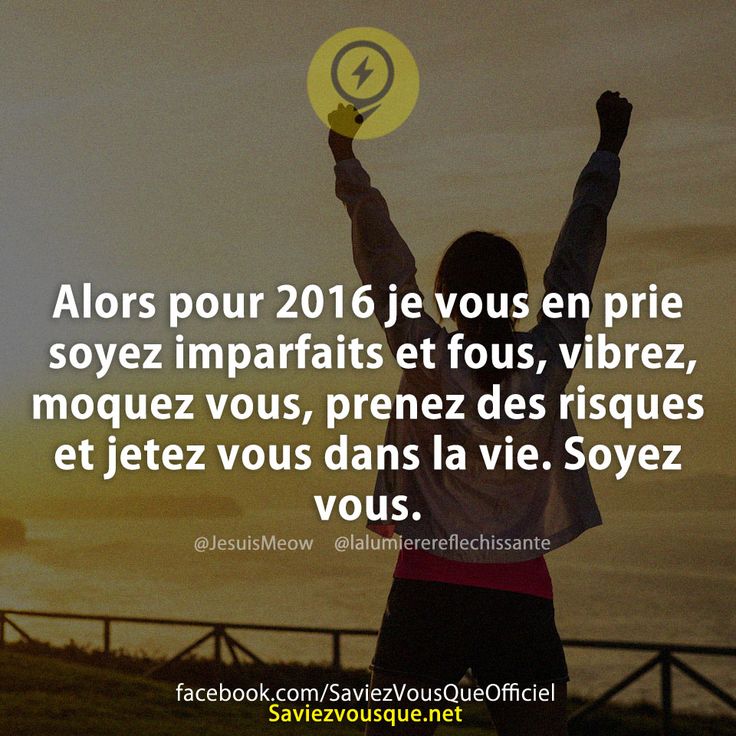 Alors pour 2016 je vous en prie soyez imparfaits et fous, vibrez, moquez vous, prenez des risques et jetez vous dans la vie. Soyez vous.