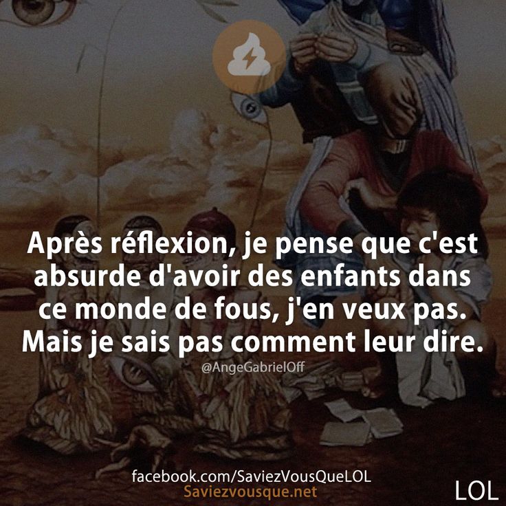 Après réflexion, je pense que c'est absurde d'avoir des enfants dans ce monde de fous, j'en veux pas.  Mais je sais pas comment leur dire.