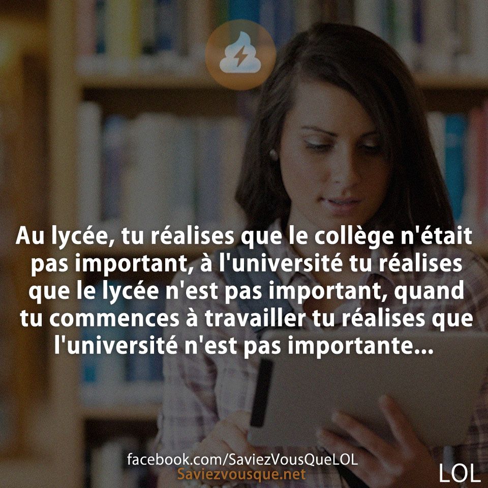 Au lycée, tu réalises que le collège n'était pas important, à l'université tu réalises que le lycée n'est pas important, quand tu commences à travailler tu réalises que l'université n'est pas importante...