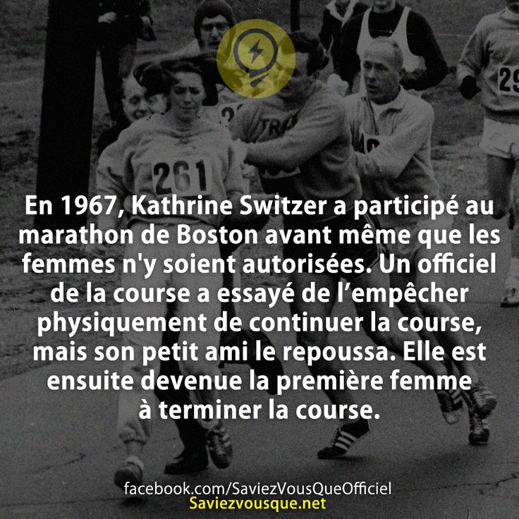 En 1967, Kathrine Switzer a participé au marathon de Boston avant même que les femmes n&#039;y soient autorisées. Un officiel de la course a essayé de l’empêcher physiquement de continuer la course, mais son petit ami le repoussa. Elle est ensuite devenue la première femme à terminer la course.