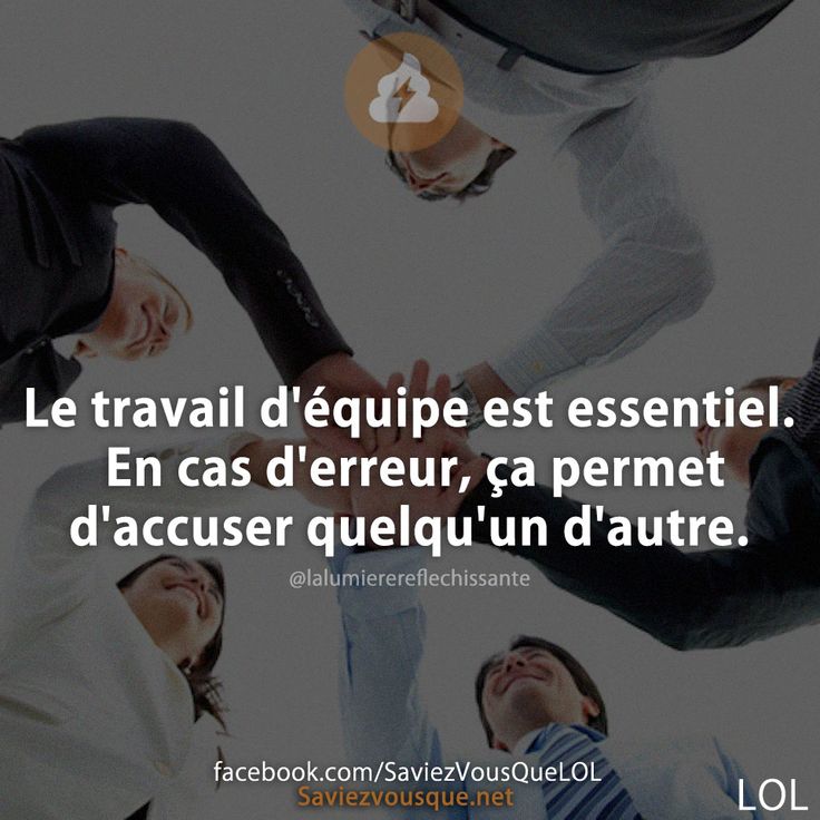Le travail d'équipe est essentiel. En cas d'erreur, ça permet d'accuser quelqu'un d'autre.