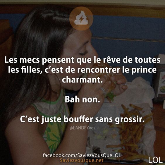 Les mecs pensent que le rêve de toutes les filles, c’est de rencontrer le prince charmant.   Bah non.   C’est juste bouffer sans grossir.