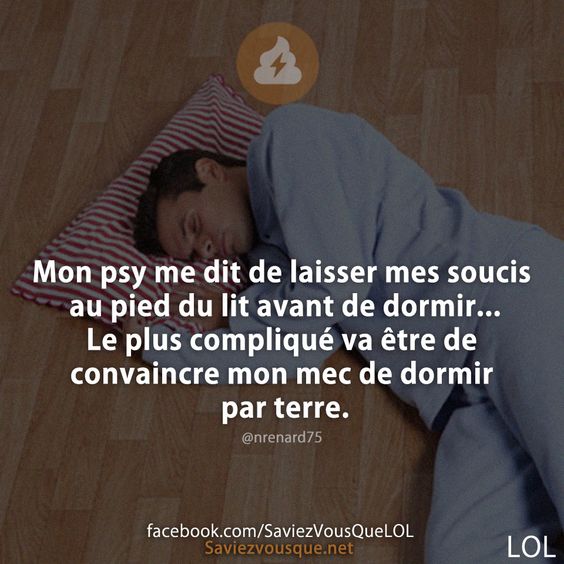 Mon psy me dit de laisser mes soucis au pied du lit avant de dormir ..Le plus compliqué va être de convaincre mon mec de dormir par terre