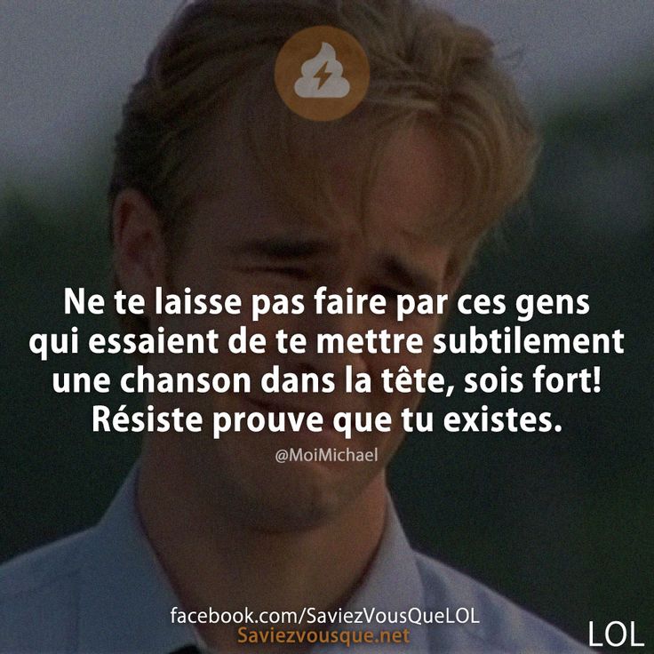 Ne te laisse pas faire par ces gens qui essaient de te mettre subtilement une chanson dans la tête, sois fort! Résiste prouve que tu existes.