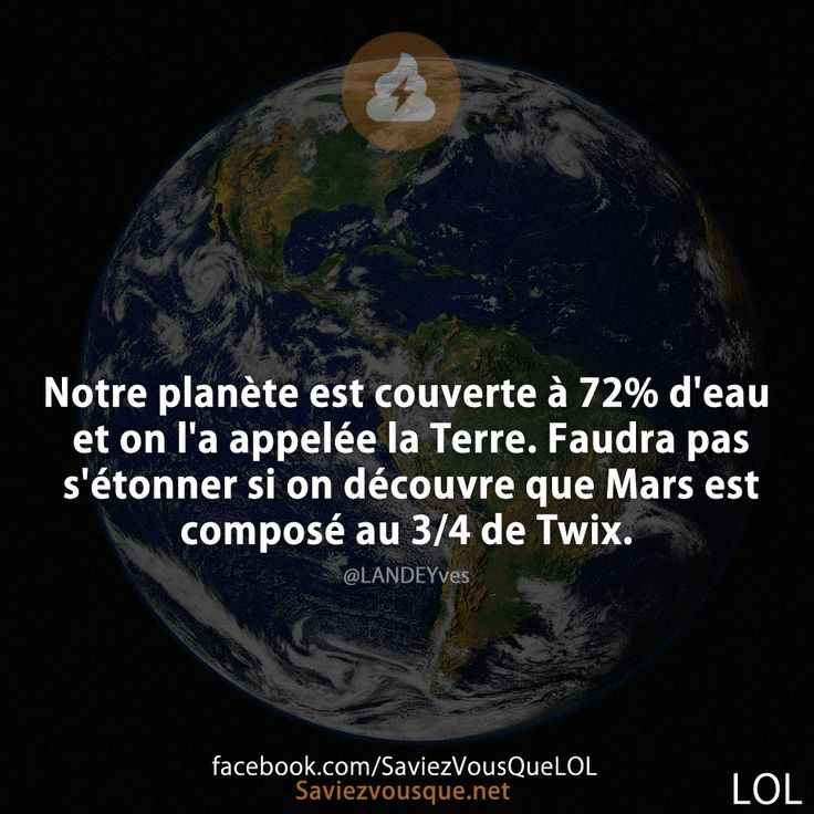 Notre planète est couverte à 72% d'eau et on l'a appelée la Terre. Faudra pas s'étonner si on découvre que Mars est composé au 3/4 de Twix.