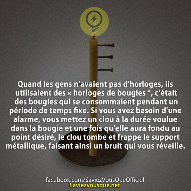 Quand les gens n&#039;avaient pas d&#039;horloges, ils utilisaient des « horloges de bougies &quot;, c’était des bougies qui se consommaient pendant un période de temps fixe. Si vous avez besoin d&#039;une alarme, vous mettez un clou à la durée voulue dans la bougie et une fois qu&#039;elle aura fondu au point désiré, le clou tombe et frappe le support métallique, faisant ainsi un bruit qui vous réveille.