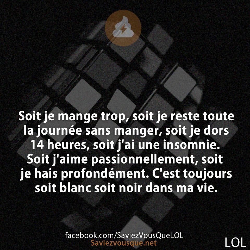 Soit je mange trop, soit je reste toute la journée sans manger, soit je dors 14 heures, soit j&#039;ai une insomnie. Soit j&#039;aime passionnellement, soit je hais profondément. C&#039;est toujours soit blanc soit noir dans ma vie.