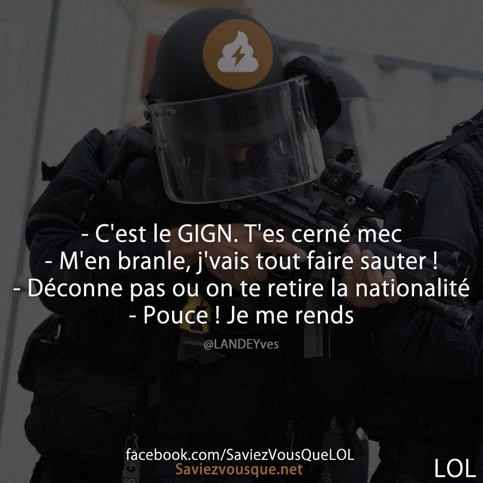 - C&#039;est le GIGN. T&#039;es cerné mec - M&#039;en branle, j&#039;vais tout faire sauter ! - Déconne pas ou on te retire la nationalité - Pouce ! Je me rends