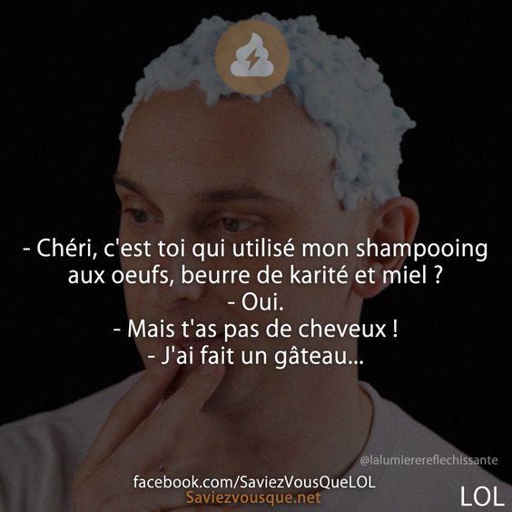 - Chéri, c&#039;est toi qui utilisé mon shampooing aux oeufs, beurre de karité et miel ? - Oui. - Mais t&#039;as pas de cheveux !  - J&#039;ai fait un gâteau...