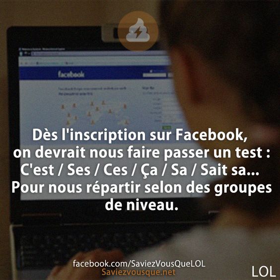 Dès l&#039;inscription sur Facebook, on devrait nous faire passer un test : C&#039;est / Ses / Ces / Ça / Sa / Sait sa... Pour nous répartir selon des groupes de niveau.