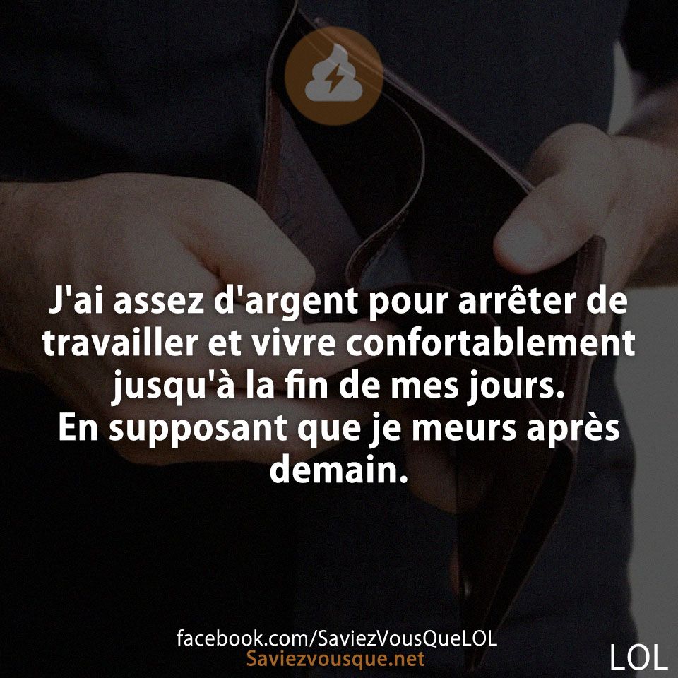 J'ai assez d'argent pour arrêter de travailler et vivre confortablement jusqu'à la fin de mes jours. En supposant que je meurs après demain.