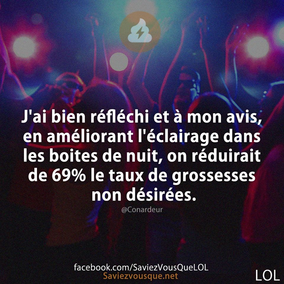 J&#039;ai bien réfléchi et à mon avis, en améliorant l&#039;éclairage dans les boites de nuit, on réduirait de 69% le taux de grossesses non désirées.