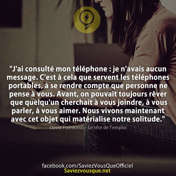 &quot;J&#039;ai consulté mon téléphone : je n&#039;avais aucun message. C&#039;est à cela que servent les téléphones portables, à se rendre compte que personne ne pense à vous. Avant, on pouvait toujours rêver que quelqu&#039;un cherchait à vous joindre, à vous parler, à vous aimer. Nous vivons maintenant avec cet objet qui matérialise notre solitude.&quot;