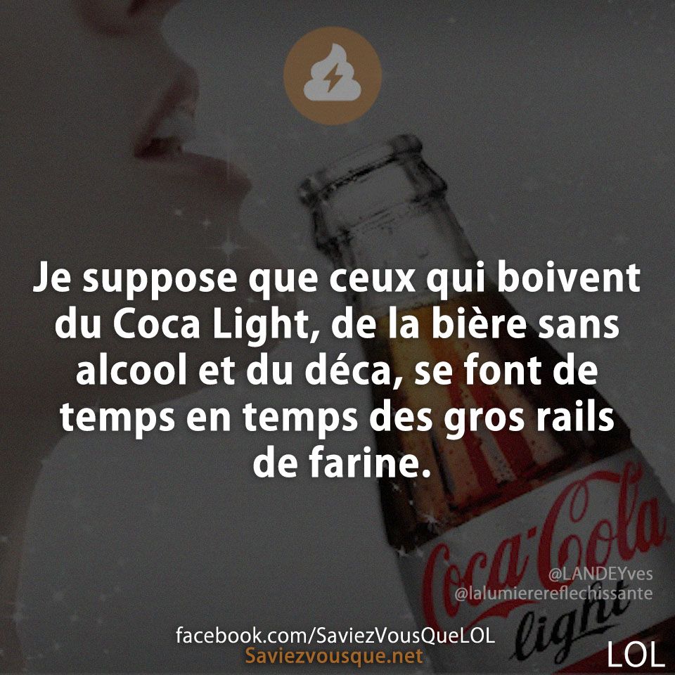 Je suppose que ceux qui boivent du Coca Light, de la bière sans alcool et du déca, se font de temps en temps des gros rails de farine.