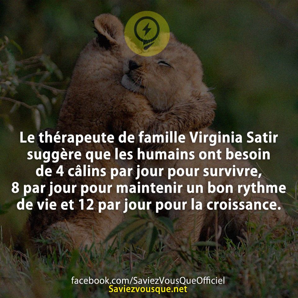 Le thérapeute de famille Virginia Satir suggère que les humains ont besoin de 4 câlins par jour pour survivre, 8 par jour pour maintenir un bon rythme de vie et 12 par jour pour la croissance.