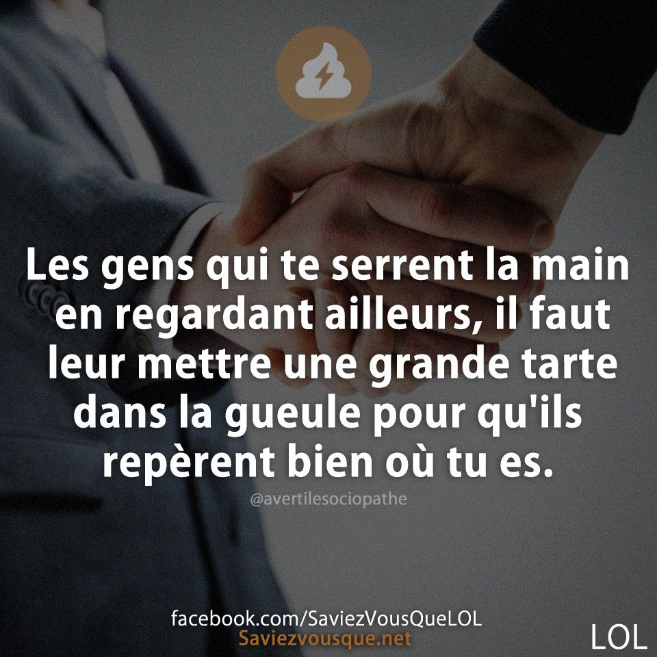 Les gens qui te serrent la main en regardant ailleurs, il faut leur mettre une grande tarte dans la gueule pour qu'ils rep§rent bien où tu es.