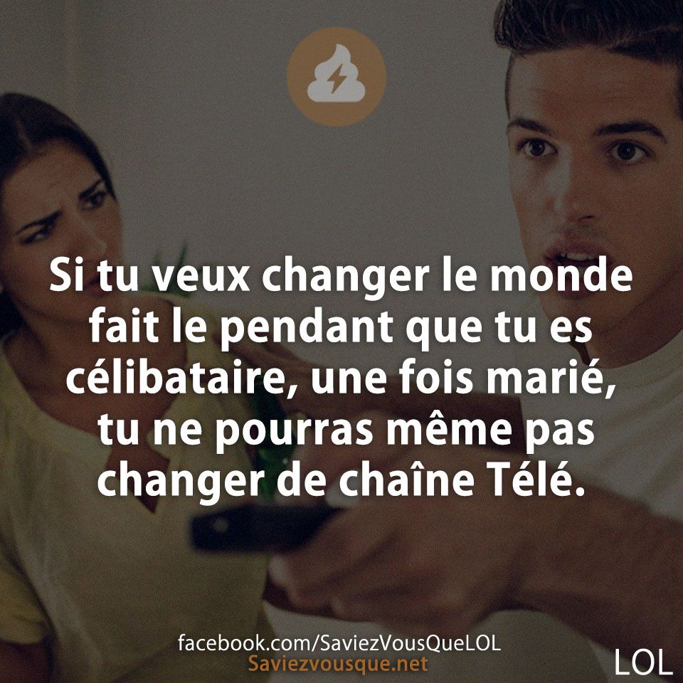 Si tu veux changer le monde fait le pendant que tu es célibataire une fois marié, tu ne pourras même pas changer de chaîne Télé.