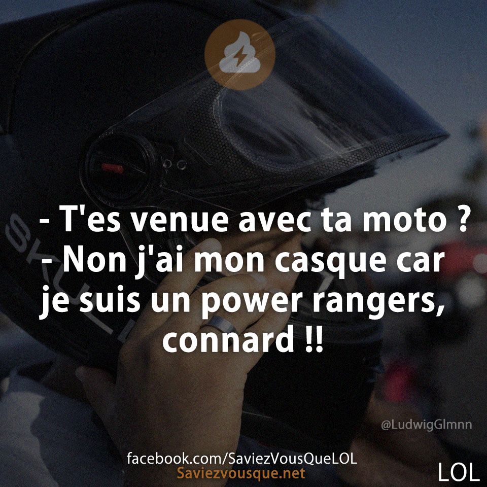 - T&#039;es venue avec ta moto ?  - Non j&#039;ai mon casque car je suis un power rangers, connard !!