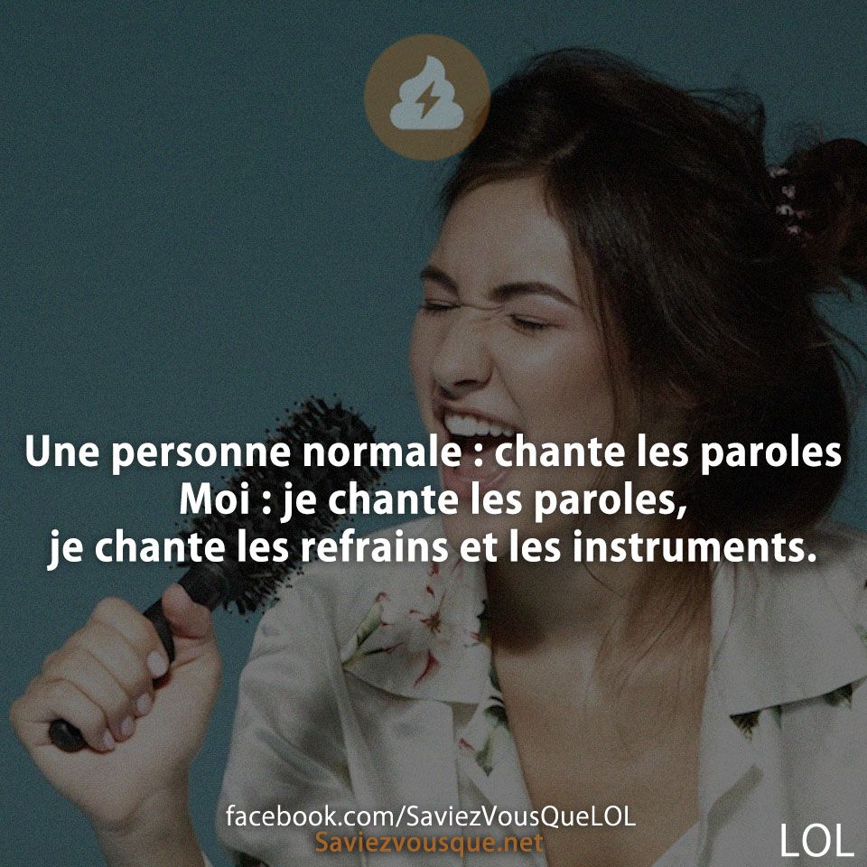 Une personne normale : chante les paroles Moi : je chante les paroles, je chante les refrains et les instruments