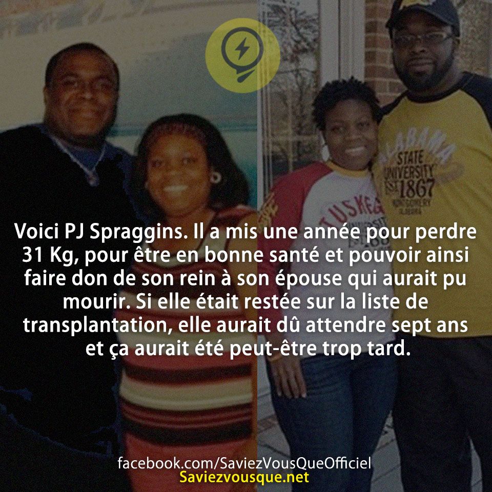 Voici PJ Spraggins. Il a mis une année pour perdre 31 Kg, pour être en bonne santé et pouvoir ainsi faire don de son rein à son épouse qui aurait pu mourir. Si elle était restée sur la liste de transplantation, elle aurait dû attendre sept ans et ça aurait été peut-être trop tard.