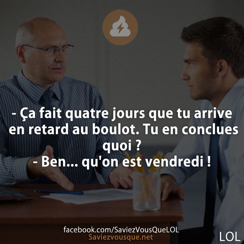 - Ça fait quatre jours que tu arrive en retard au boulot. Tu en conclues quoi ?  - Ben... qu&#039;on est vendredi !