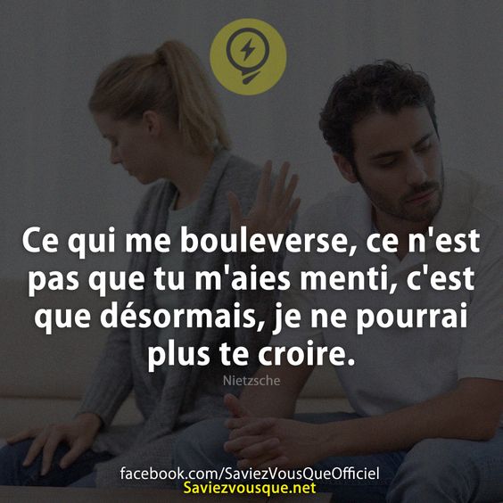 Ce qui me bouleverse, ce n&#039;est pas que tu m&#039;aies menti, c&#039;est que désormais, je ne pourrai plus te croire.