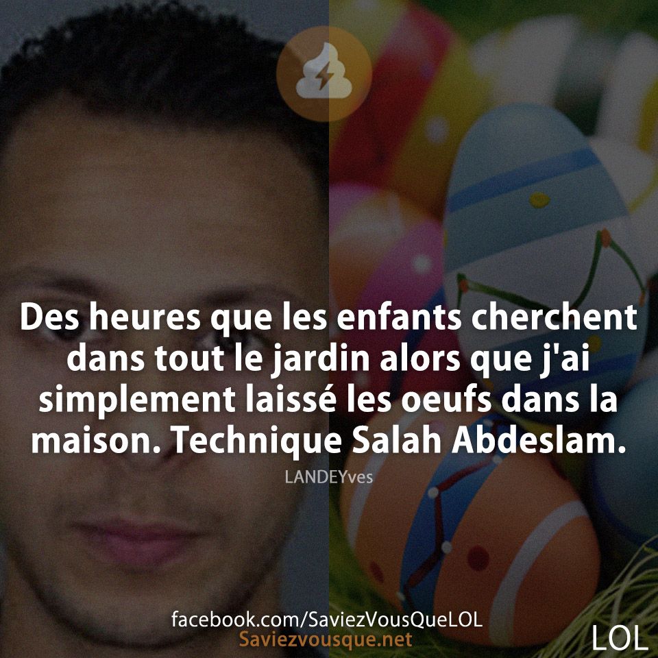 Des heures que les enfants cherchent dans tout le jardin alors que j'ai simplement laissé les oeufs dans la maison. Technique Salah Abdeslam.