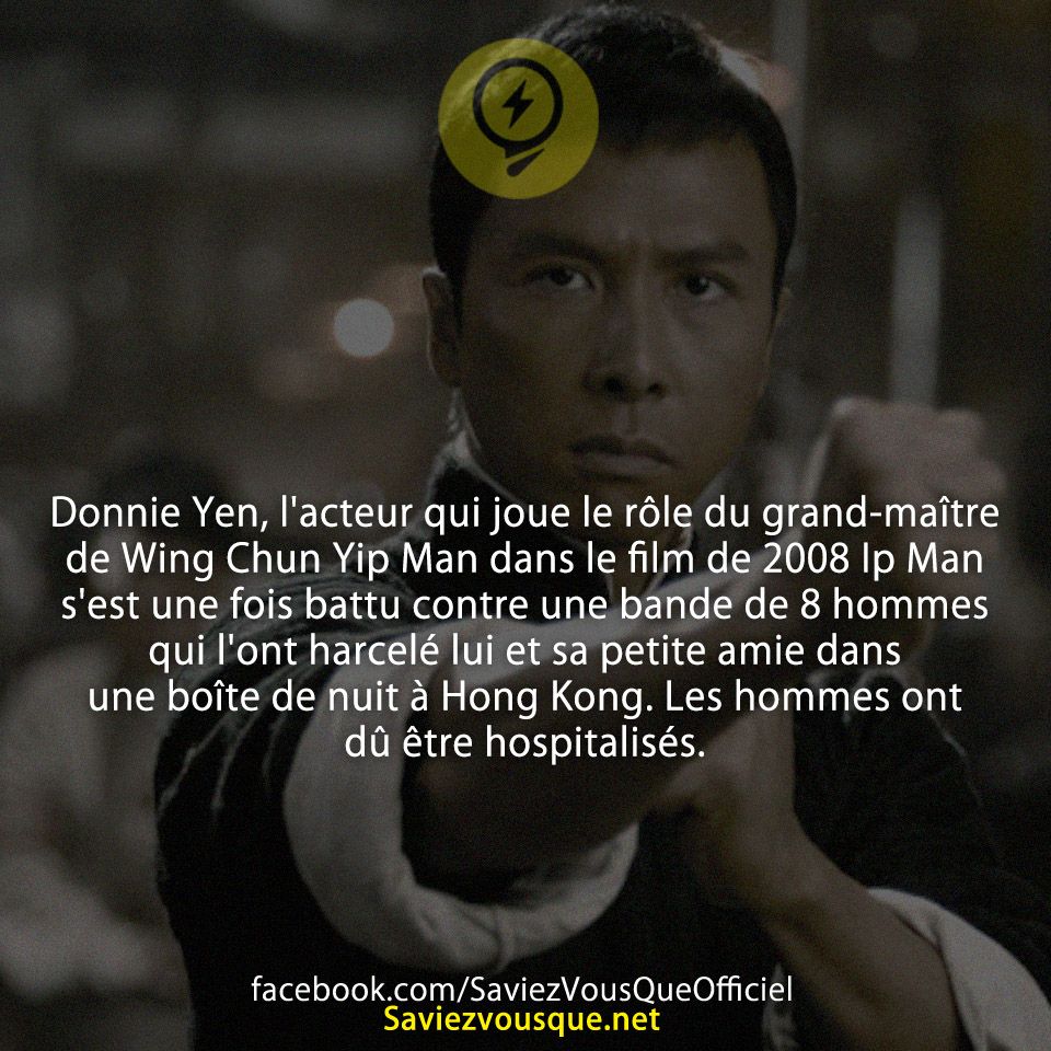 Donnie Yen, l&#039;acteur qui joue le rôle du grand-maître de Wing Chun Yip Man dans le film de 2008 Ip Man s&#039;est une fois battu contre une bande de 8 hommes qui l&#039;ont harcelé lui et sa petite amie dans une boîte de nuit à Hong Kong. Les hommes ont dû être hospitalisés.