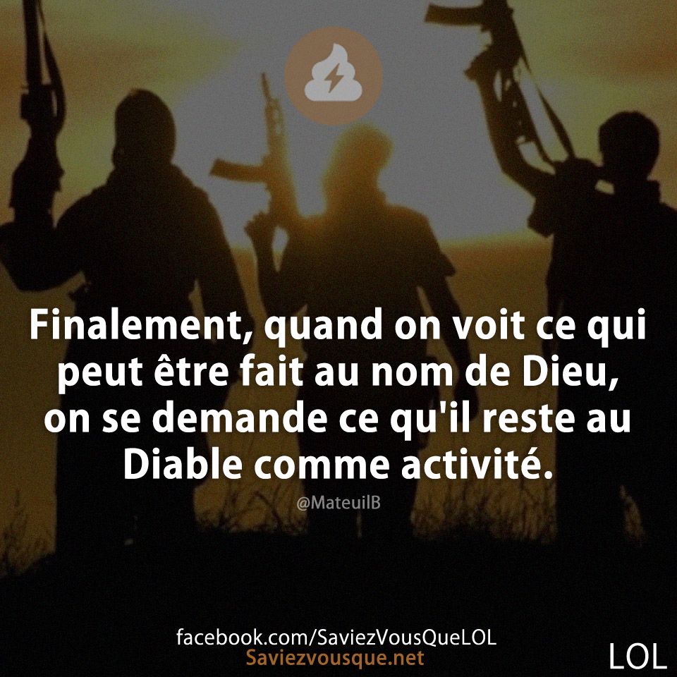 Finalement, quand on voit ce qui peut être fait au nom de Dieu, on se demande ce qu'il reste au Diable comme activité.