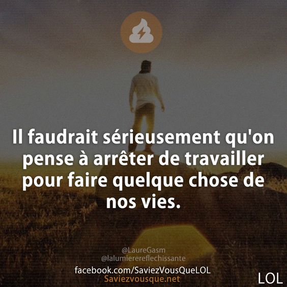 Il faudrait sérieusement qu'on pense à arrêter de travailler pour faire quelque chose de nos vies.