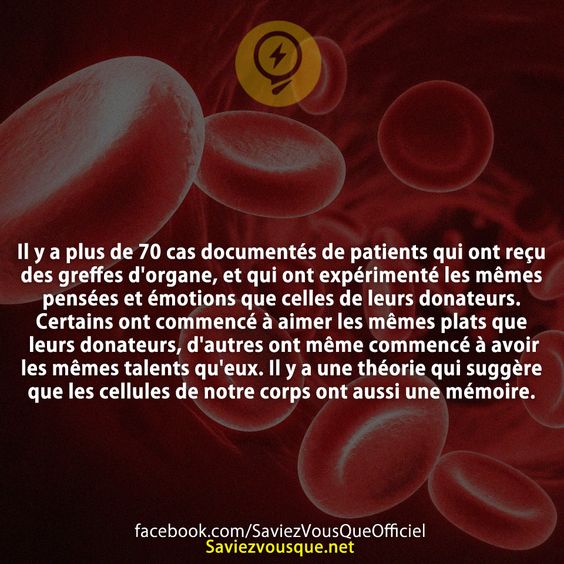 Il y a plus de 70 cas documentés de patients qui ont reçu des greffes d&#039;organe, et qui ont expérimenté les mêmes pensées et émotions que celles de leurs donateurs. Certains ont commencé à aimer les mêmes plats que leurs donateurs, d&#039;autres ont même commencé à avoir les mêmes talents qu&#039;eux. Il y a une théorie qui suggère que les cellules de notre corps ont aussi une mémoire.